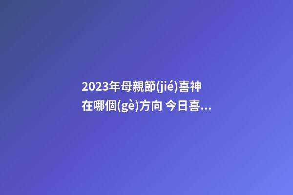 2023年母親節(jié)喜神在哪個(gè)方向 今日喜神方位